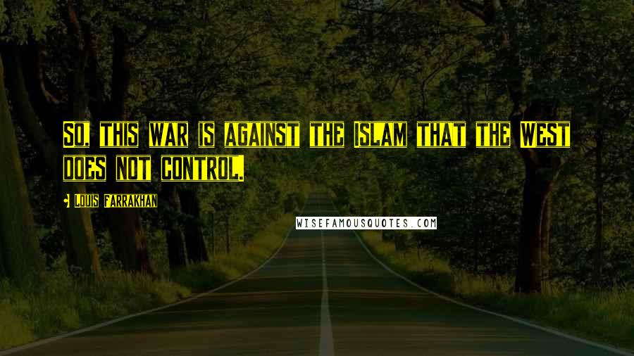 Louis Farrakhan Quotes: So, this war is against the Islam that the West does not control.