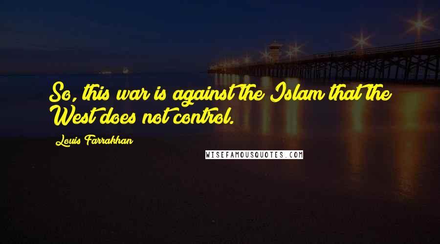 Louis Farrakhan Quotes: So, this war is against the Islam that the West does not control.