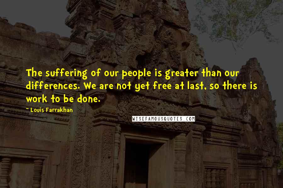 Louis Farrakhan Quotes: The suffering of our people is greater than our differences. We are not yet free at last, so there is work to be done.