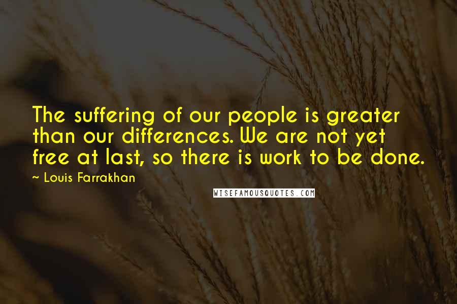 Louis Farrakhan Quotes: The suffering of our people is greater than our differences. We are not yet free at last, so there is work to be done.