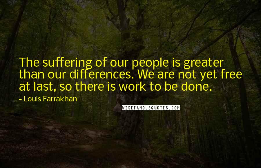 Louis Farrakhan Quotes: The suffering of our people is greater than our differences. We are not yet free at last, so there is work to be done.