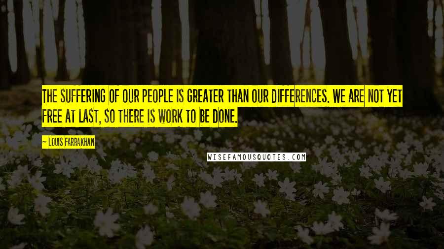 Louis Farrakhan Quotes: The suffering of our people is greater than our differences. We are not yet free at last, so there is work to be done.