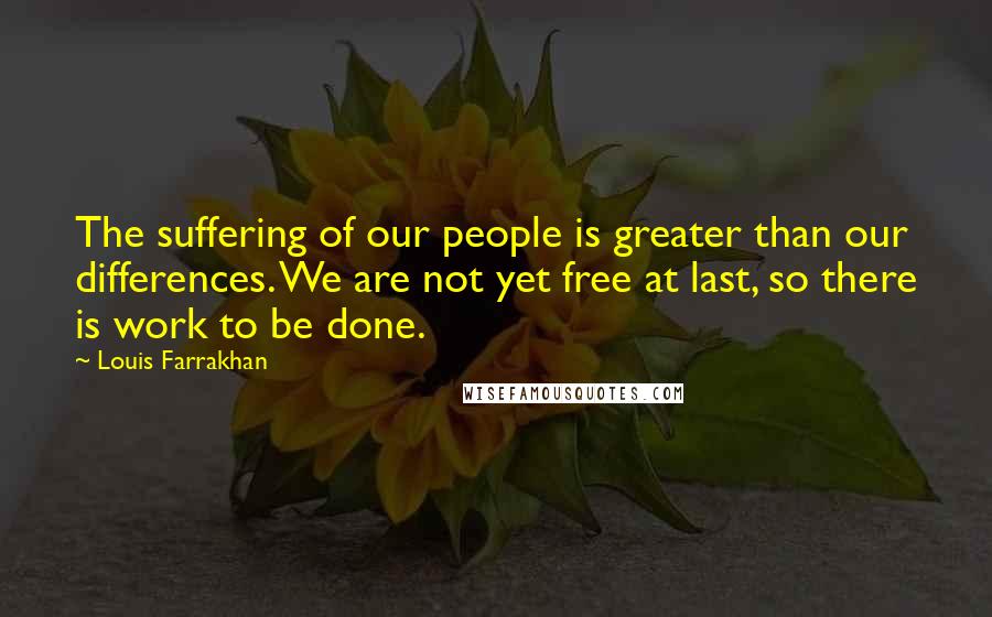 Louis Farrakhan Quotes: The suffering of our people is greater than our differences. We are not yet free at last, so there is work to be done.