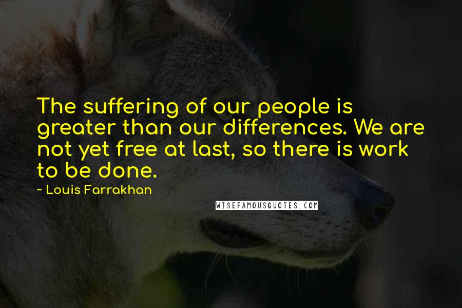 Louis Farrakhan Quotes: The suffering of our people is greater than our differences. We are not yet free at last, so there is work to be done.