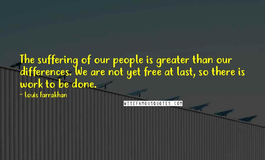 Louis Farrakhan Quotes: The suffering of our people is greater than our differences. We are not yet free at last, so there is work to be done.