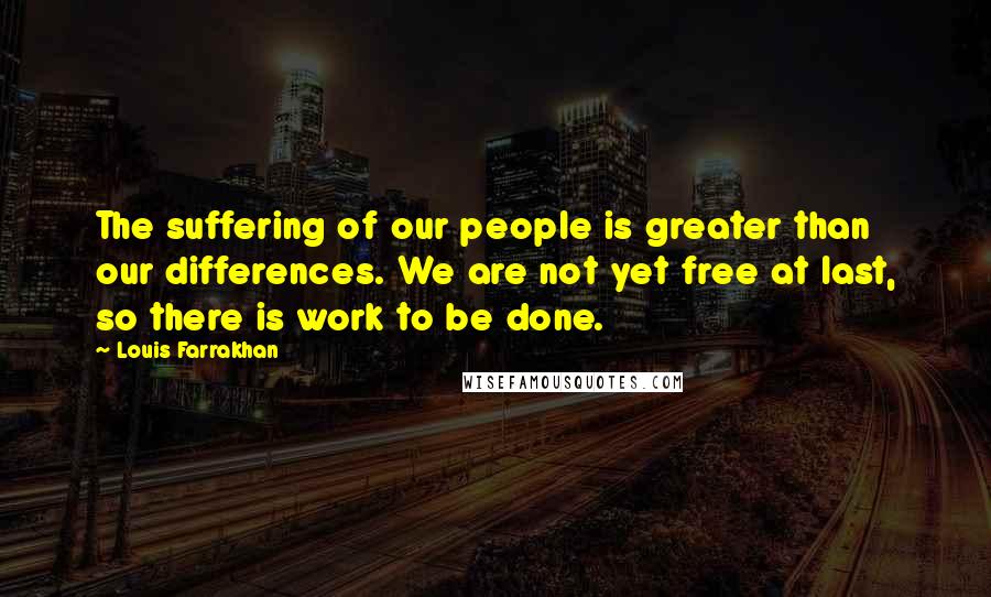 Louis Farrakhan Quotes: The suffering of our people is greater than our differences. We are not yet free at last, so there is work to be done.