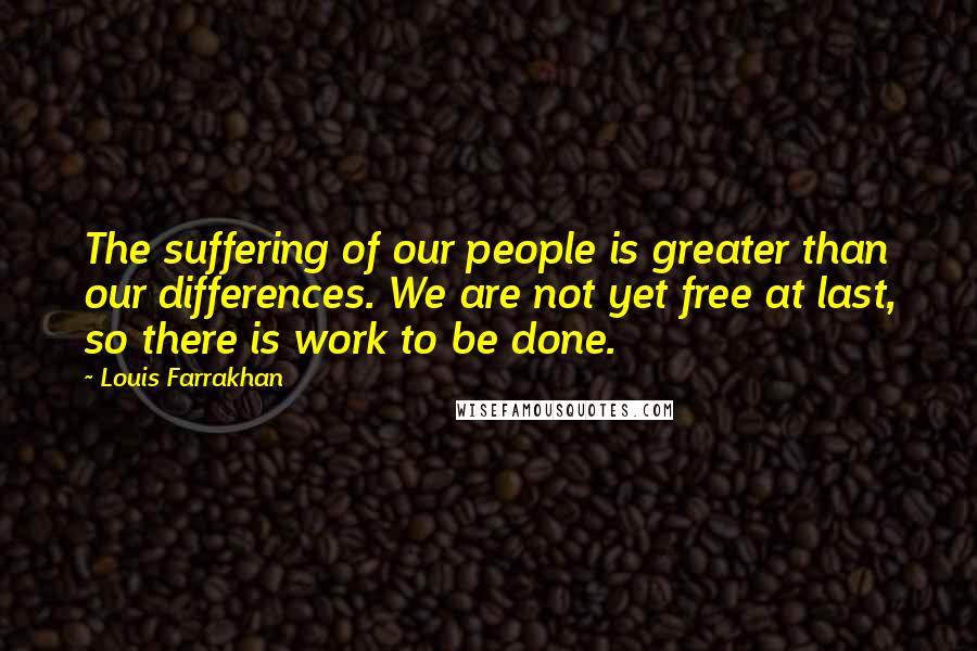 Louis Farrakhan Quotes: The suffering of our people is greater than our differences. We are not yet free at last, so there is work to be done.