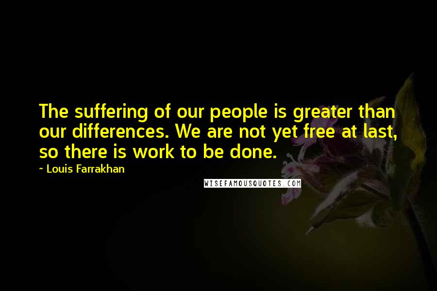 Louis Farrakhan Quotes: The suffering of our people is greater than our differences. We are not yet free at last, so there is work to be done.