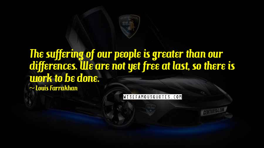 Louis Farrakhan Quotes: The suffering of our people is greater than our differences. We are not yet free at last, so there is work to be done.