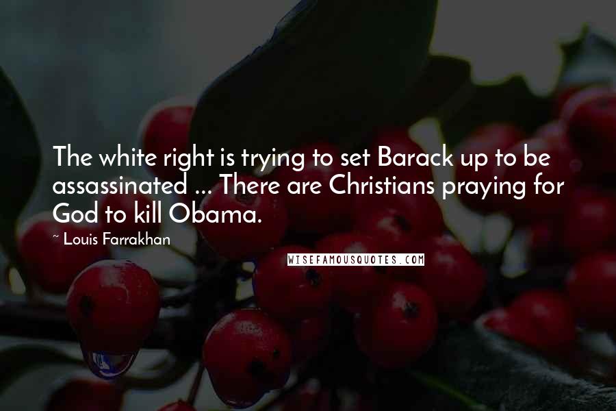 Louis Farrakhan Quotes: The white right is trying to set Barack up to be assassinated ... There are Christians praying for God to kill Obama.