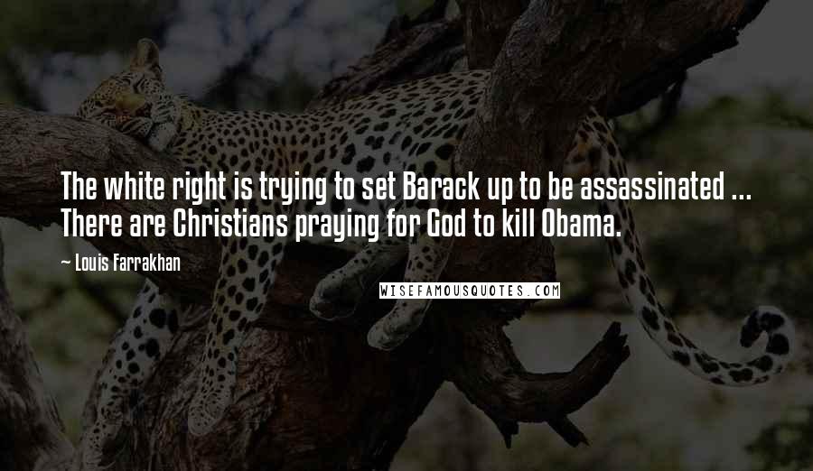 Louis Farrakhan Quotes: The white right is trying to set Barack up to be assassinated ... There are Christians praying for God to kill Obama.