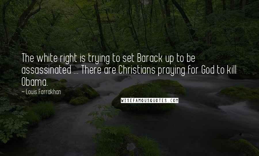 Louis Farrakhan Quotes: The white right is trying to set Barack up to be assassinated ... There are Christians praying for God to kill Obama.