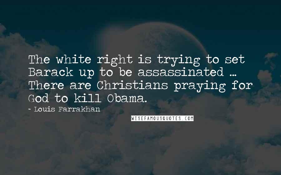 Louis Farrakhan Quotes: The white right is trying to set Barack up to be assassinated ... There are Christians praying for God to kill Obama.