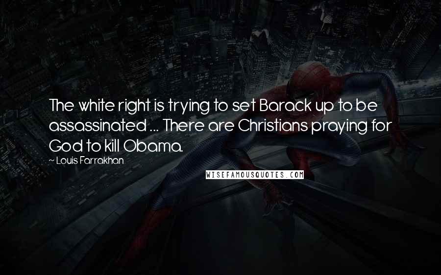 Louis Farrakhan Quotes: The white right is trying to set Barack up to be assassinated ... There are Christians praying for God to kill Obama.