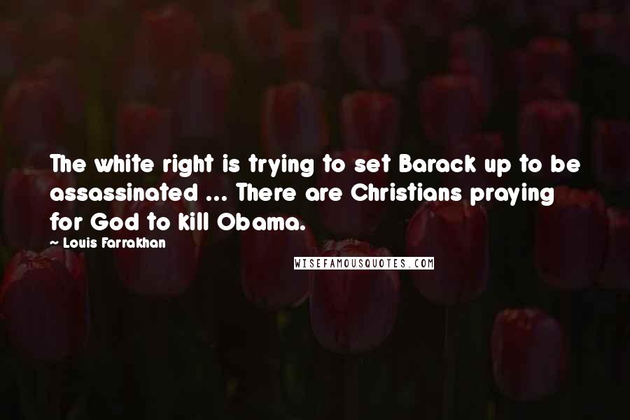 Louis Farrakhan Quotes: The white right is trying to set Barack up to be assassinated ... There are Christians praying for God to kill Obama.