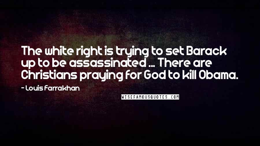 Louis Farrakhan Quotes: The white right is trying to set Barack up to be assassinated ... There are Christians praying for God to kill Obama.