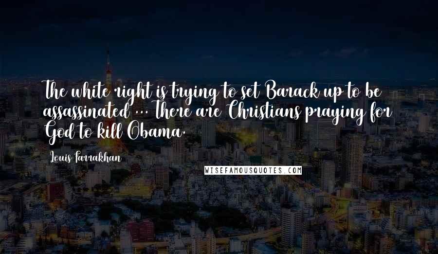 Louis Farrakhan Quotes: The white right is trying to set Barack up to be assassinated ... There are Christians praying for God to kill Obama.