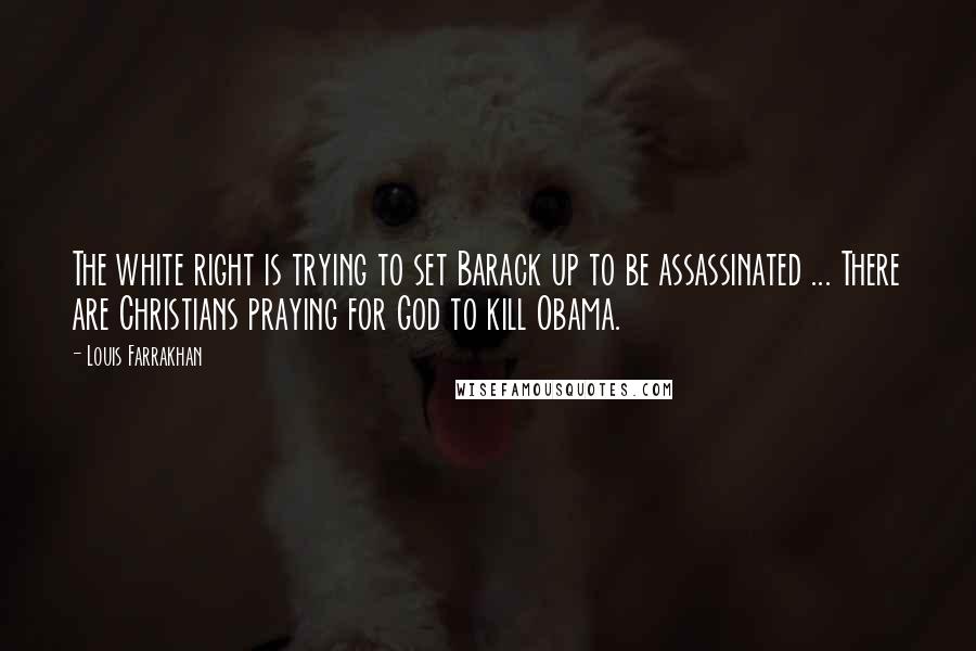 Louis Farrakhan Quotes: The white right is trying to set Barack up to be assassinated ... There are Christians praying for God to kill Obama.