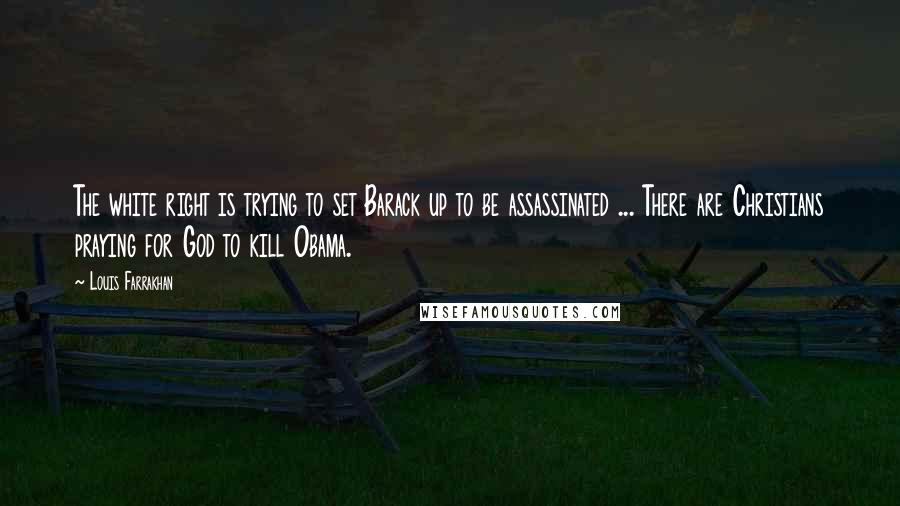 Louis Farrakhan Quotes: The white right is trying to set Barack up to be assassinated ... There are Christians praying for God to kill Obama.