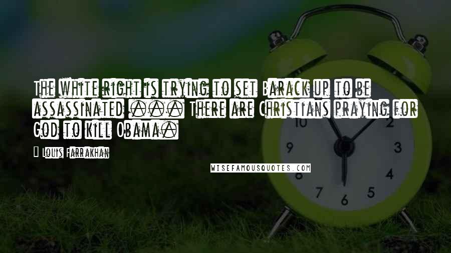 Louis Farrakhan Quotes: The white right is trying to set Barack up to be assassinated ... There are Christians praying for God to kill Obama.