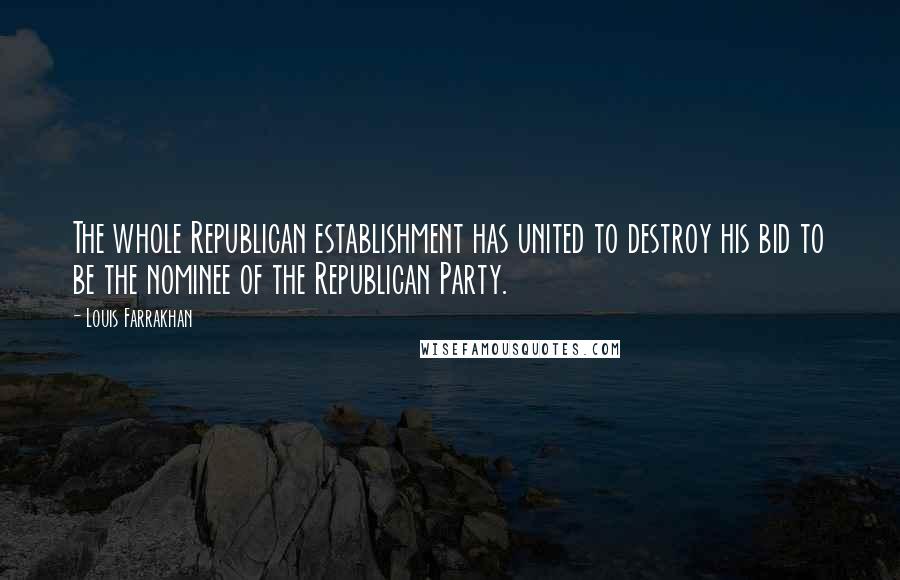 Louis Farrakhan Quotes: The whole Republican establishment has united to destroy his bid to be the nominee of the Republican Party.