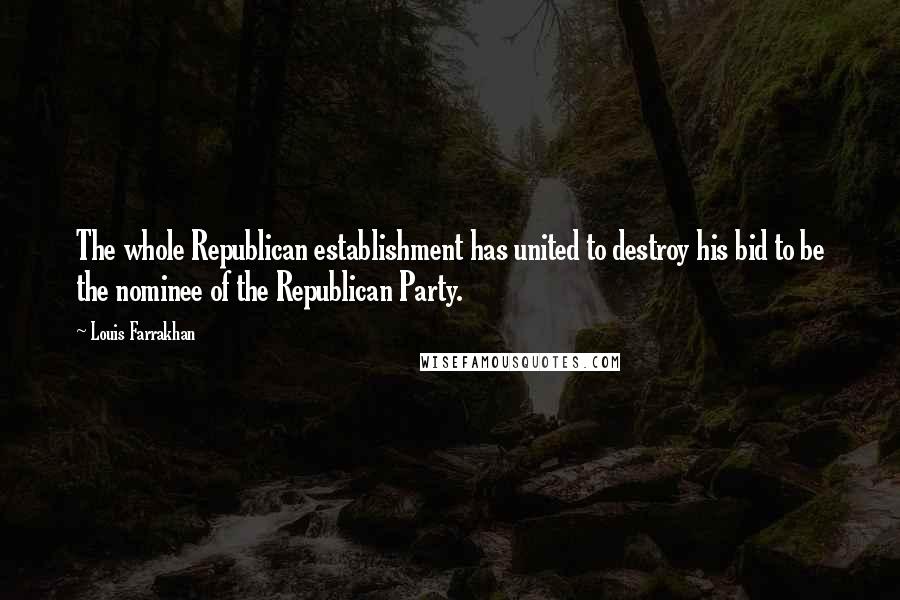 Louis Farrakhan Quotes: The whole Republican establishment has united to destroy his bid to be the nominee of the Republican Party.