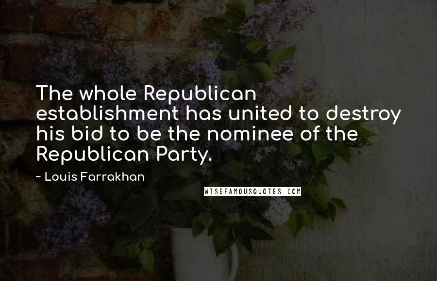 Louis Farrakhan Quotes: The whole Republican establishment has united to destroy his bid to be the nominee of the Republican Party.