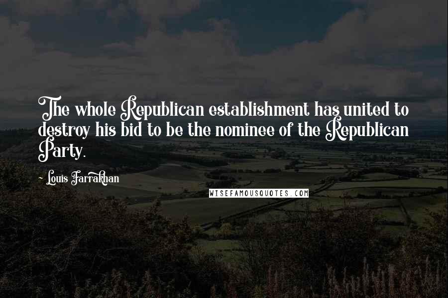 Louis Farrakhan Quotes: The whole Republican establishment has united to destroy his bid to be the nominee of the Republican Party.