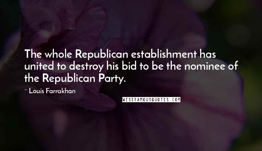 Louis Farrakhan Quotes: The whole Republican establishment has united to destroy his bid to be the nominee of the Republican Party.