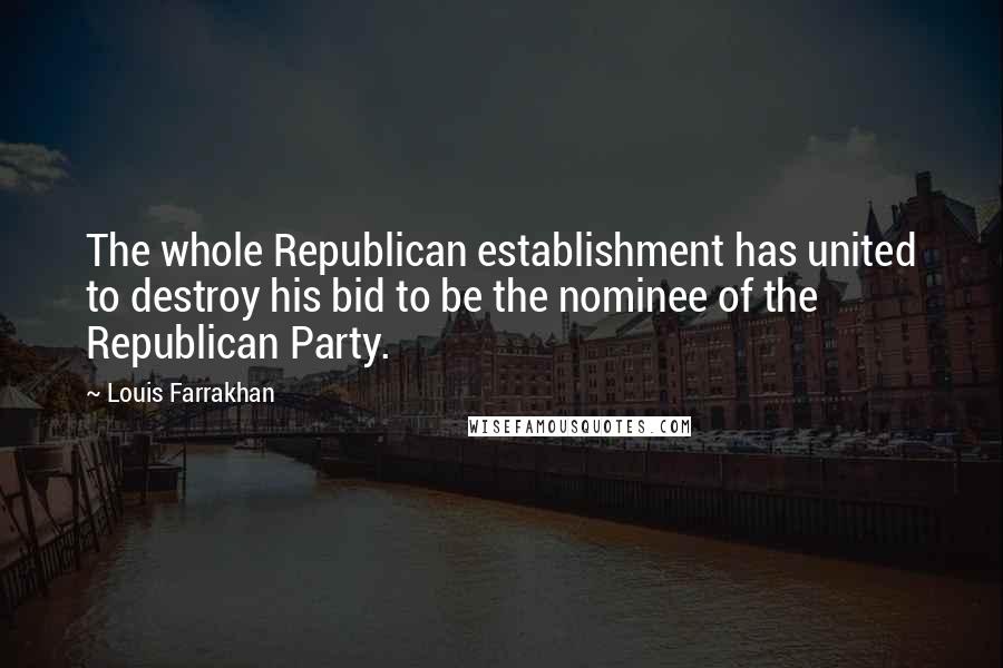 Louis Farrakhan Quotes: The whole Republican establishment has united to destroy his bid to be the nominee of the Republican Party.