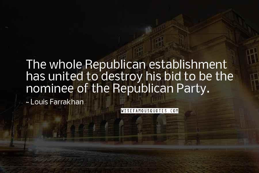 Louis Farrakhan Quotes: The whole Republican establishment has united to destroy his bid to be the nominee of the Republican Party.