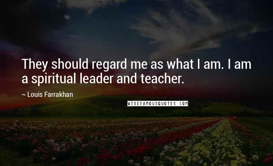 Louis Farrakhan Quotes: They should regard me as what I am. I am a spiritual leader and teacher.