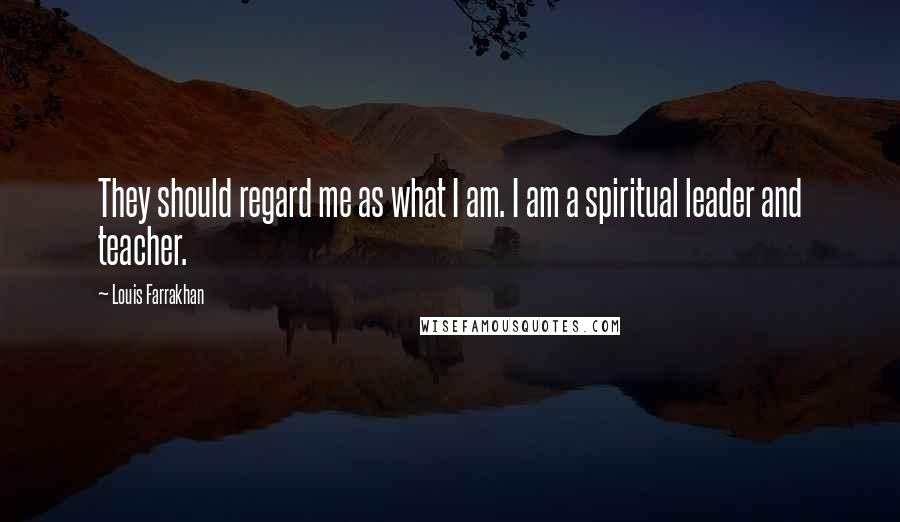 Louis Farrakhan Quotes: They should regard me as what I am. I am a spiritual leader and teacher.
