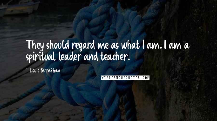 Louis Farrakhan Quotes: They should regard me as what I am. I am a spiritual leader and teacher.