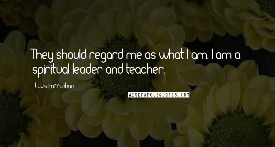 Louis Farrakhan Quotes: They should regard me as what I am. I am a spiritual leader and teacher.