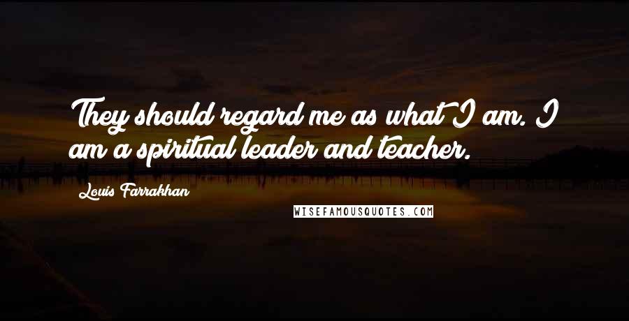 Louis Farrakhan Quotes: They should regard me as what I am. I am a spiritual leader and teacher.
