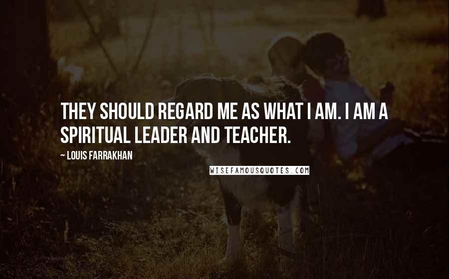 Louis Farrakhan Quotes: They should regard me as what I am. I am a spiritual leader and teacher.