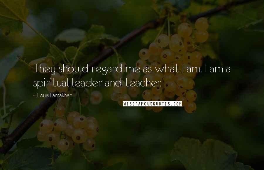 Louis Farrakhan Quotes: They should regard me as what I am. I am a spiritual leader and teacher.