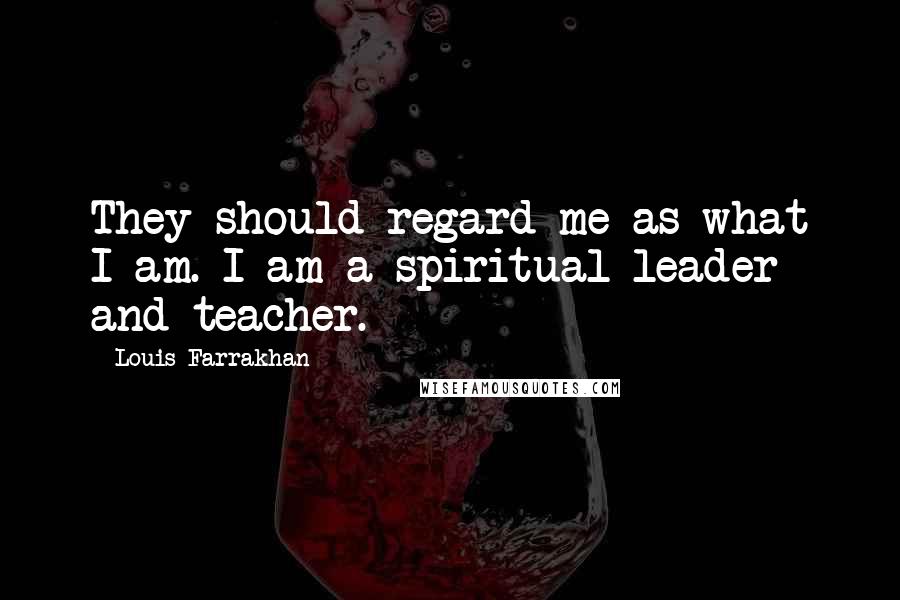 Louis Farrakhan Quotes: They should regard me as what I am. I am a spiritual leader and teacher.