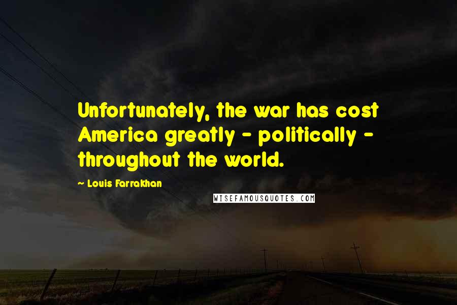 Louis Farrakhan Quotes: Unfortunately, the war has cost America greatly - politically - throughout the world.