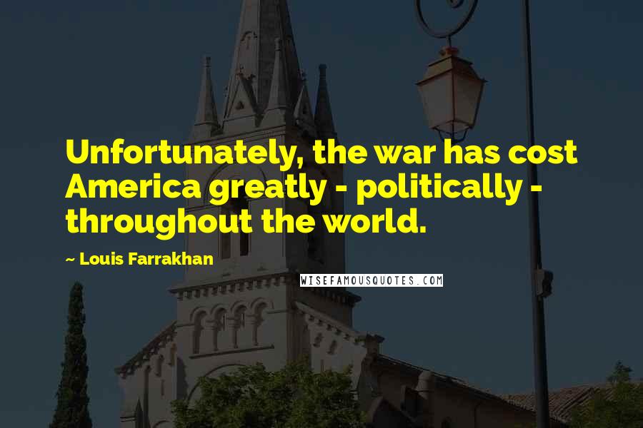 Louis Farrakhan Quotes: Unfortunately, the war has cost America greatly - politically - throughout the world.