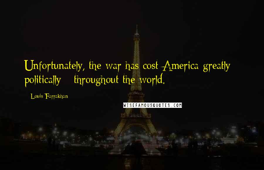 Louis Farrakhan Quotes: Unfortunately, the war has cost America greatly - politically - throughout the world.