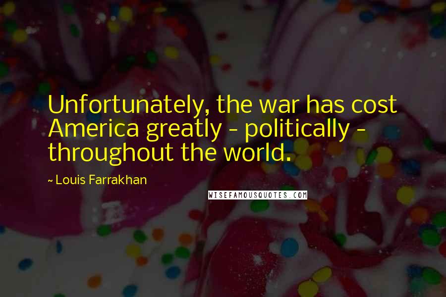 Louis Farrakhan Quotes: Unfortunately, the war has cost America greatly - politically - throughout the world.