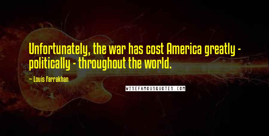 Louis Farrakhan Quotes: Unfortunately, the war has cost America greatly - politically - throughout the world.