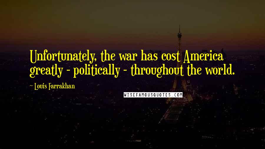 Louis Farrakhan Quotes: Unfortunately, the war has cost America greatly - politically - throughout the world.