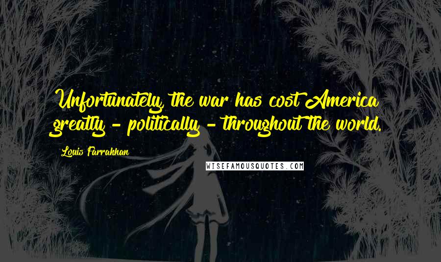 Louis Farrakhan Quotes: Unfortunately, the war has cost America greatly - politically - throughout the world.