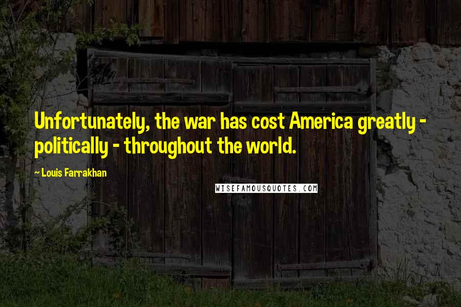 Louis Farrakhan Quotes: Unfortunately, the war has cost America greatly - politically - throughout the world.