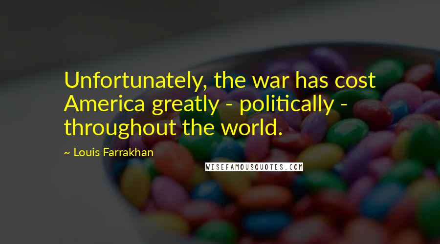 Louis Farrakhan Quotes: Unfortunately, the war has cost America greatly - politically - throughout the world.