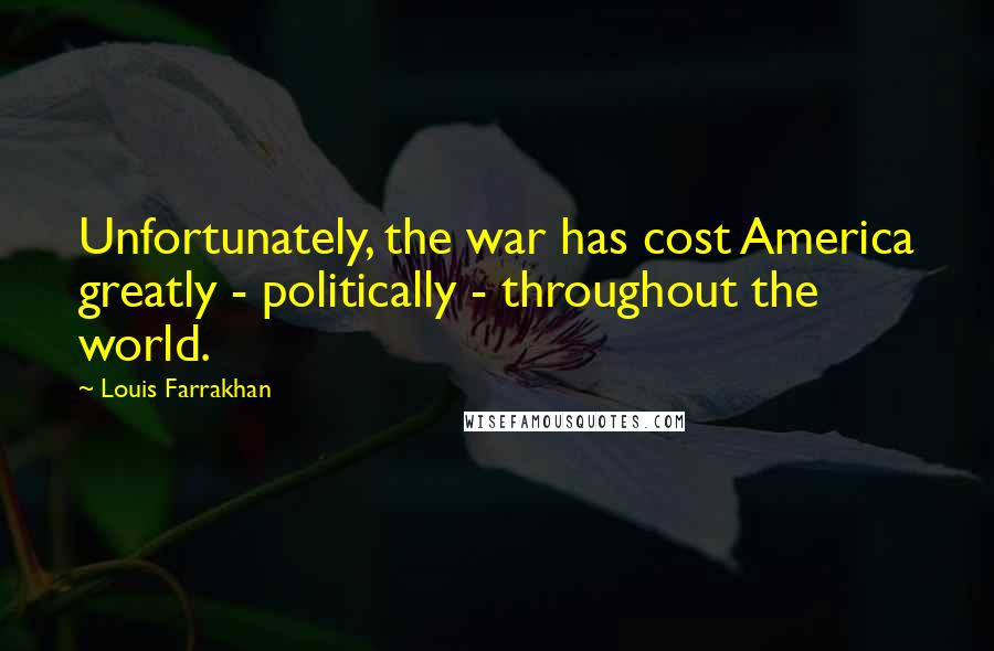 Louis Farrakhan Quotes: Unfortunately, the war has cost America greatly - politically - throughout the world.