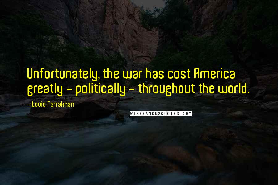 Louis Farrakhan Quotes: Unfortunately, the war has cost America greatly - politically - throughout the world.